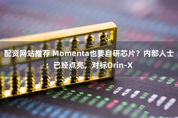 配资网站推荐 Momenta也要自研芯片？内部人士：已经点亮，对标Orin-X