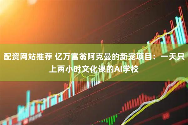 配资网站推荐 亿万富翁阿克曼的新宠项目：一天只上两小时文化课的AI学校