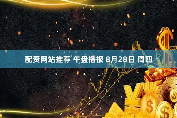 配资网站推荐 午盘播报 8月28日 周四