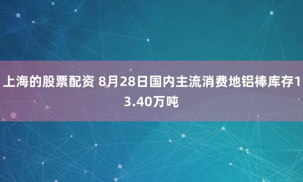 上海的股票配资 8月28日国内主流消费地铝棒库存13.40万吨