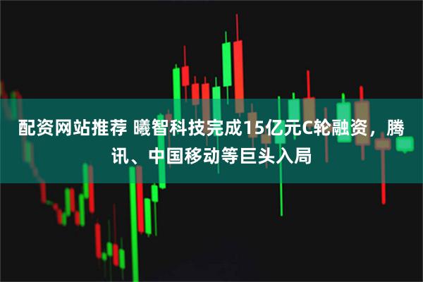 配资网站推荐 曦智科技完成15亿元C轮融资，腾讯、中国移动等巨头入局