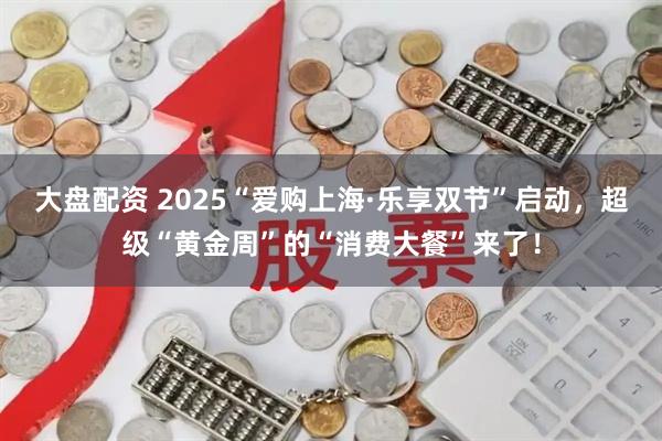 大盘配资 2025“爱购上海·乐享双节”启动，超级“黄金周”的“消费大餐”来了！
