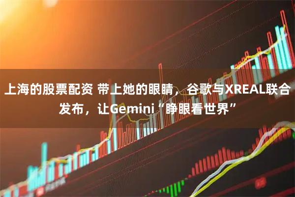 上海的股票配资 带上她的眼睛，谷歌与XREAL联合发布，让Gemini“睁眼看世界”