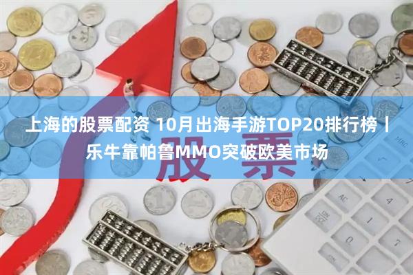 上海的股票配资 10月出海手游TOP20排行榜丨乐牛靠帕鲁MMO突破欧美市场