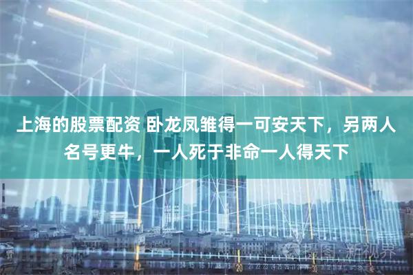 上海的股票配资 卧龙凤雏得一可安天下，另两人名号更牛，一人死于非命一人得天下