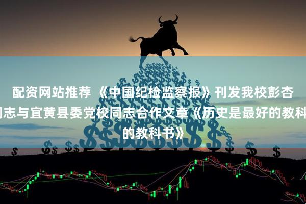 配资网站推荐 《中国纪检监察报》刊发我校彭杏龙同志与宜黄县委党校同志合作文章《历史是最好的教科书》