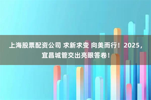 上海股票配资公司 求新求变 向美而行！2025，宜昌城管交出亮眼答卷！