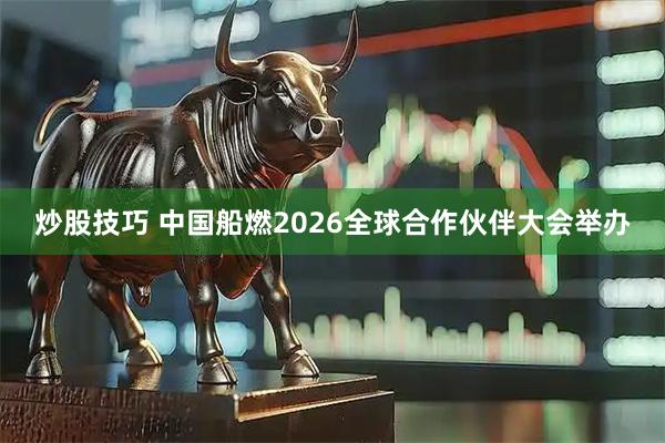 炒股技巧 中国船燃2026全球合作伙伴大会举办