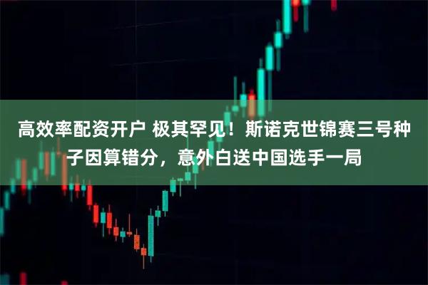 高效率配资开户 极其罕见！斯诺克世锦赛三号种子因算错分，意外白送中国选手一局